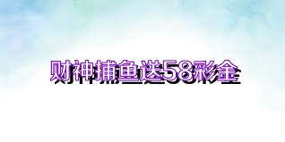 财神捕鱼送58彩金