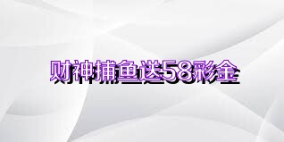 财神捕鱼送58彩金