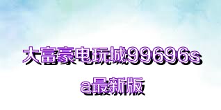 大富豪电玩城99696sa最新版