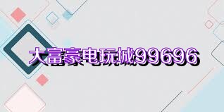 大富豪电玩城99696