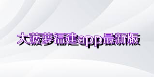 大菠萝福建app最新版