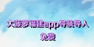 大菠萝福建app导航导入免费