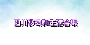 四川移动和生活合集