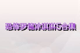 恐怖罗德冰淇淋5合集