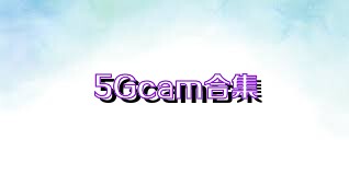 5Gcam合集