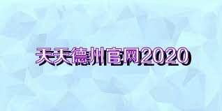 天天德州官网2020